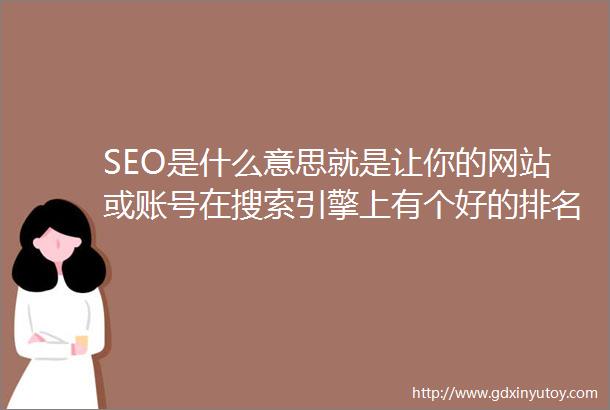 SEO是什么意思就是让你的网站或账号在搜索引擎上有个好的排名