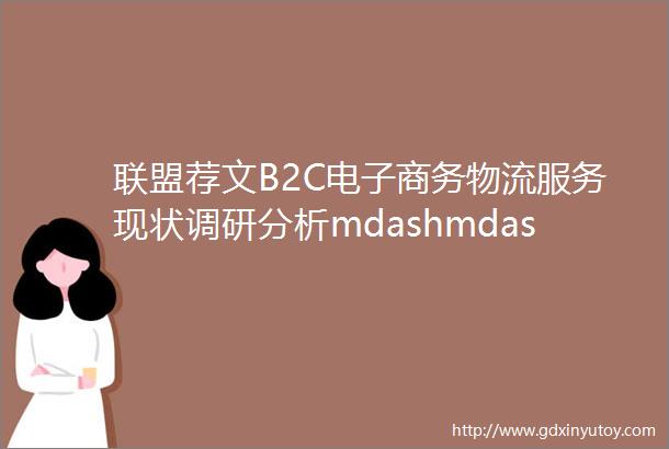 联盟荐文B2C电子商务物流服务现状调研分析mdashmdash鞋服物流创新发展联盟