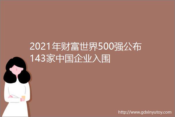 2021年财富世界500强公布143家中国企业入围