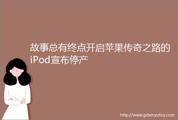 故事总有终点开启苹果传奇之路的iPod宣布停产