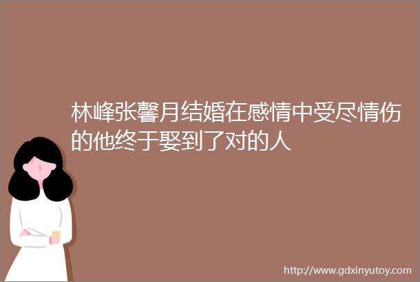 林峰张馨月结婚在感情中受尽情伤的他终于娶到了对的人