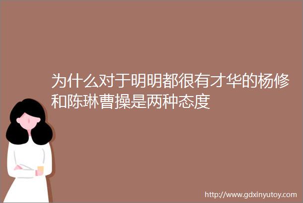 为什么对于明明都很有才华的杨修和陈琳曹操是两种态度