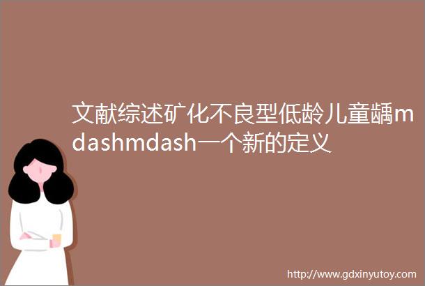 文献综述矿化不良型低龄儿童龋mdashmdash一个新的定义