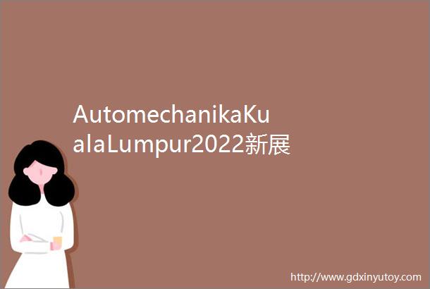 AutomechanikaKualaLumpur2022新展期发布