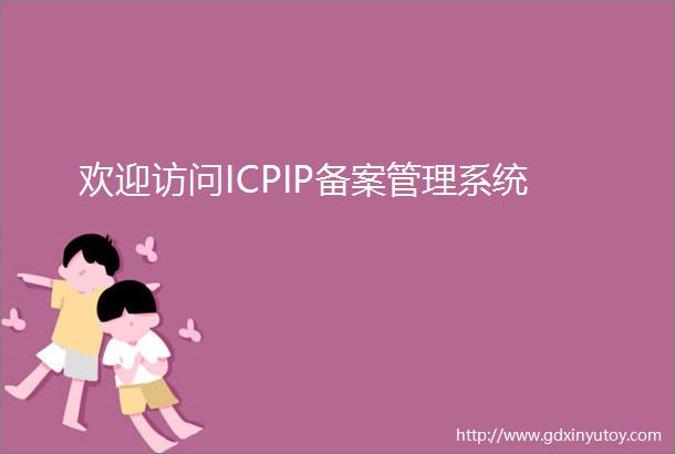 欢迎访问ICPIP备案管理系统