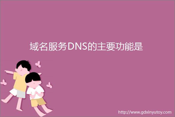 域名服务DNS的主要功能是