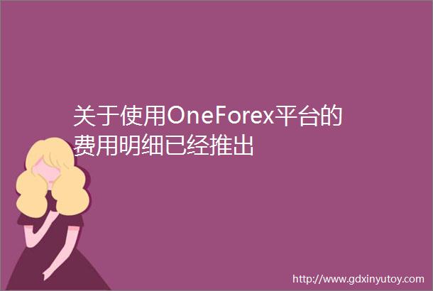 关于使用OneForex平台的费用明细已经推出