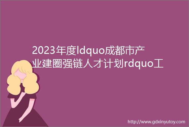 2023年度ldquo成都市产业建圈强链人才计划rdquo工业互联网产业链项目链主企业公示