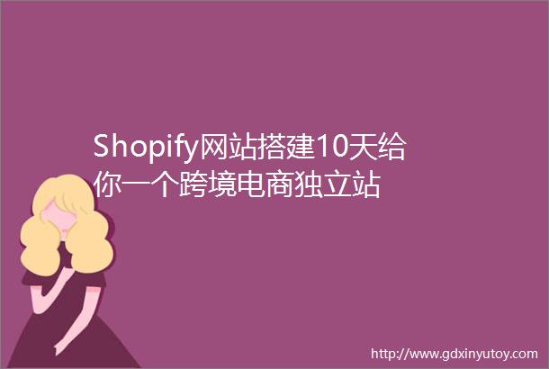 Shopify网站搭建10天给你一个跨境电商独立站
