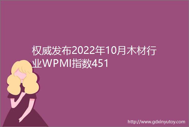 权威发布2022年10月木材行业WPMI指数451