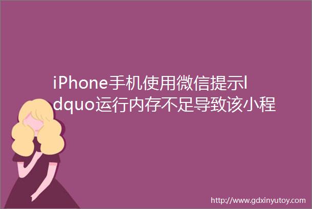iPhone手机使用微信提示ldquo运行内存不足导致该小程序无法使用ldquo解决方法