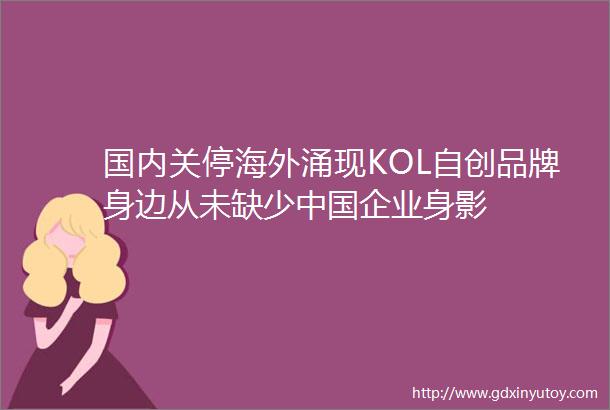 国内关停海外涌现KOL自创品牌身边从未缺少中国企业身影
