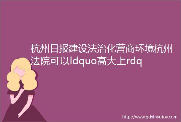 杭州日报建设法治化营商环境杭州法院可以ldquo高大上rdquo也可以ldquo接地气rdquo