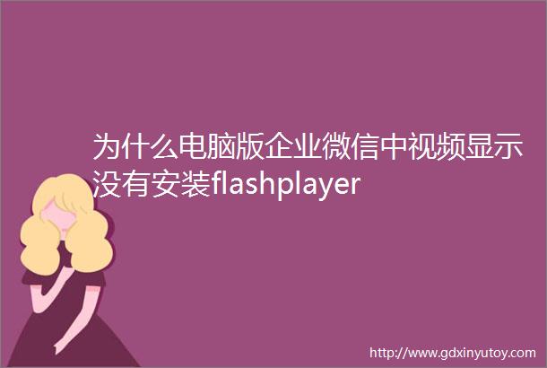 为什么电脑版企业微信中视频显示没有安装flashplayer