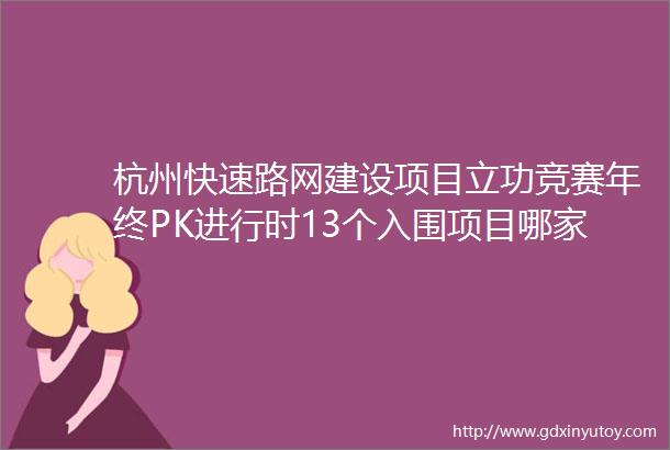 杭州快速路网建设项目立功竞赛年终PK进行时13个入围项目哪家强快来投票