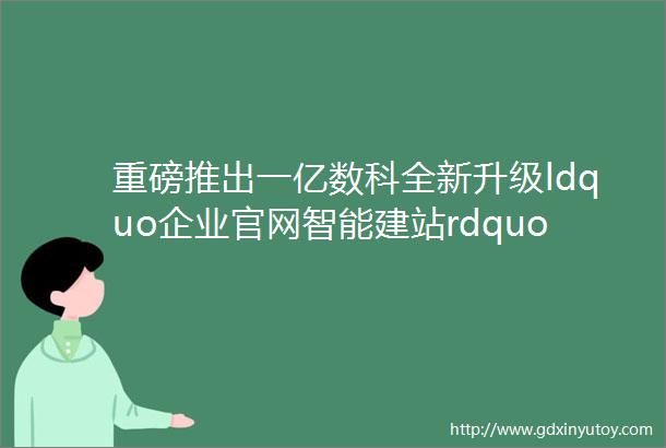 重磅推出一亿数科全新升级ldquo企业官网智能建站rdquo系统3天即可上线企业官网