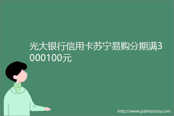 光大银行信用卡苏宁易购分期满3000100元