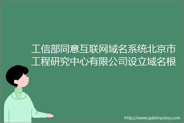 工信部同意互联网域名系统北京市工程研究中心有限公司设立域名根服务器L镜像及运行机构
