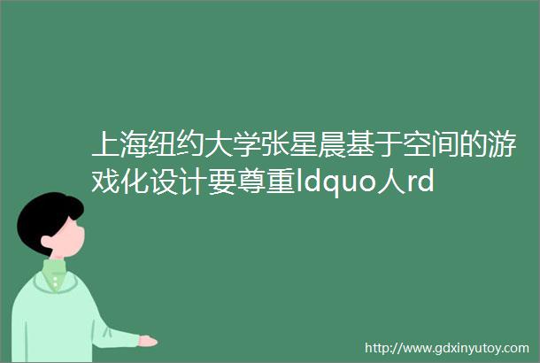 上海纽约大学张星晨基于空间的游戏化设计要尊重ldquo人rdquo的主体性「共同虚拟」远景TALK