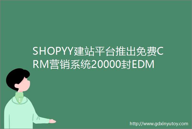 SHOPYY建站平台推出免费CRM营销系统20000封EDM邮件送不停