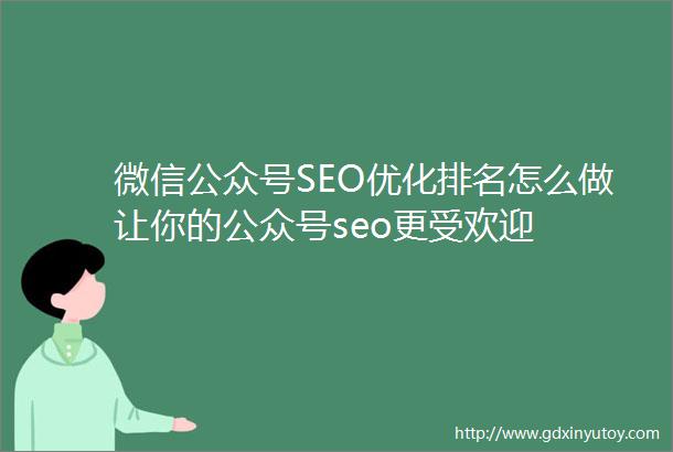 微信公众号SEO优化排名怎么做让你的公众号seo更受欢迎