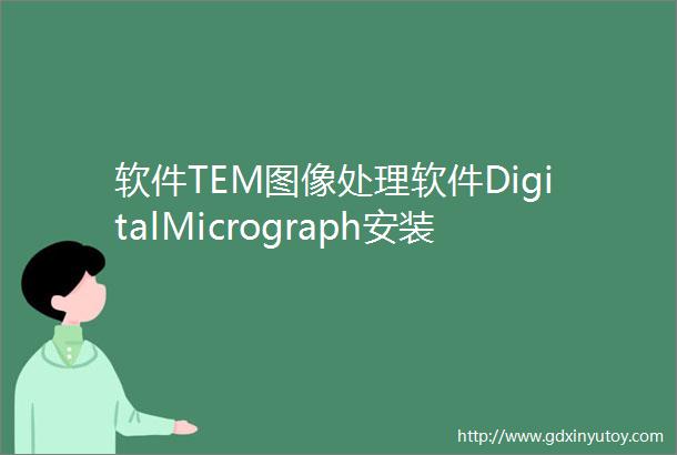 软件TEM图像处理软件DigitalMicrograph安装包及安装教程