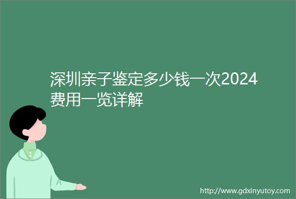 深圳亲子鉴定多少钱一次2024费用一览详解