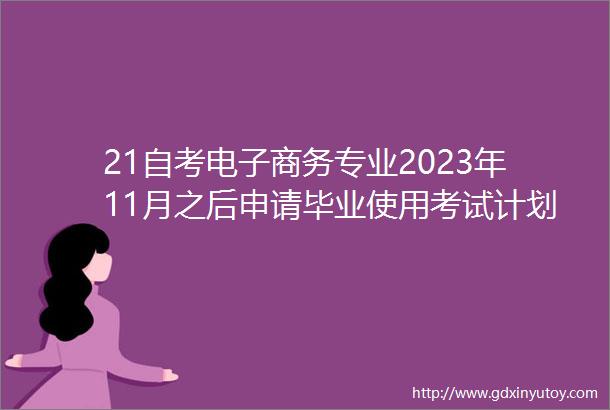 21自考电子商务专业2023年11月之后申请毕业使用考试计划简表