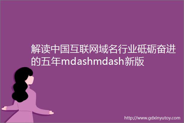 解读中国互联网域名行业砥砺奋进的五年mdashmdash新版互联网域名管理办法解读