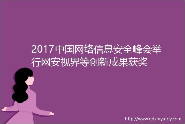 2017中国网络信息安全峰会举行网安视界等创新成果获奖