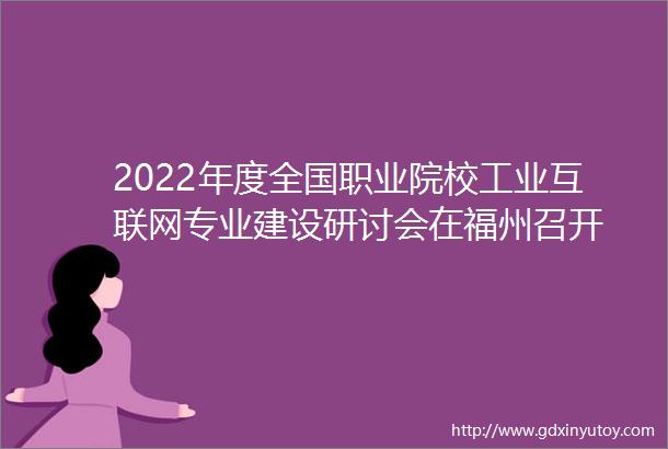 2022年度全国职业院校工业互联网专业建设研讨会在福州召开