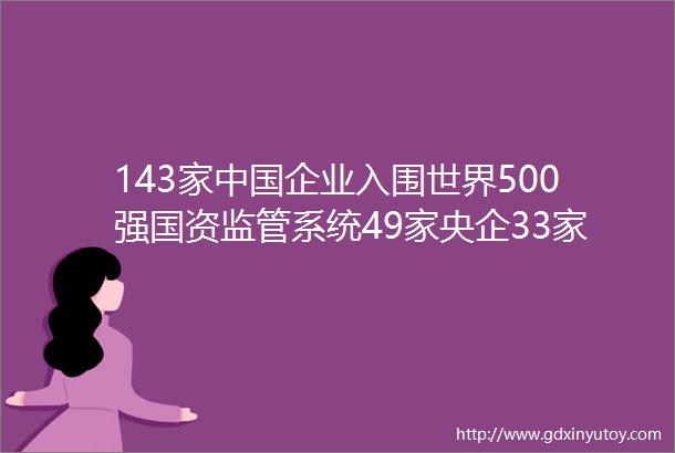 143家中国企业入围世界500强国资监管系统49家央企33家国企榜上有名