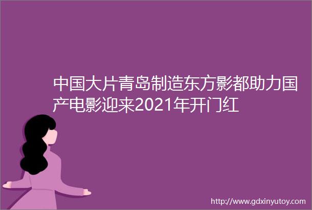 中国大片青岛制造东方影都助力国产电影迎来2021年开门红