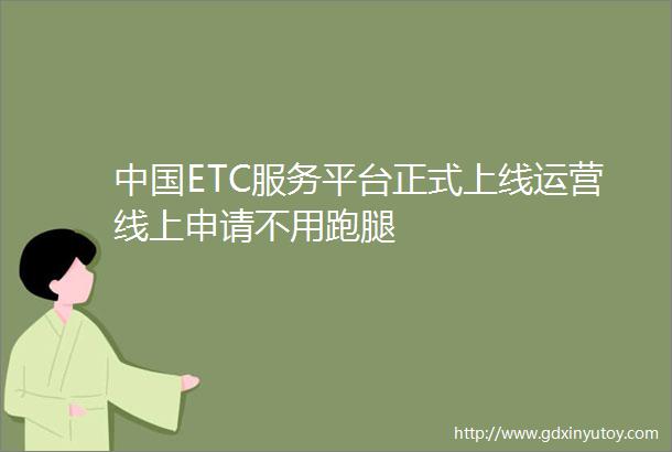 中国ETC服务平台正式上线运营线上申请不用跑腿