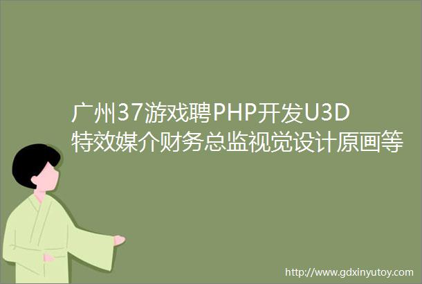 广州37游戏聘PHP开发U3D特效媒介财务总监视觉设计原画等