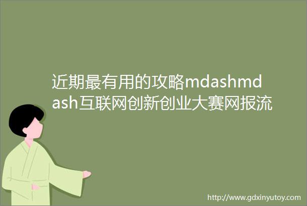 近期最有用的攻略mdashmdash互联网创新创业大赛网报流程