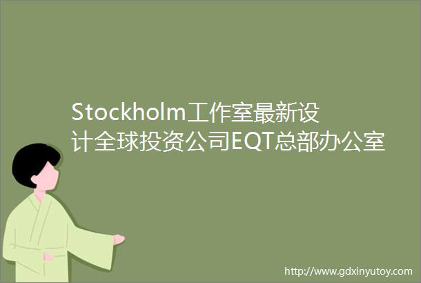 Stockholm工作室最新设计全球投资公司EQT总部办公室