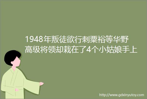1948年叛徒欲行刺粟裕等华野高级将领却栽在了4个小姑娘手上