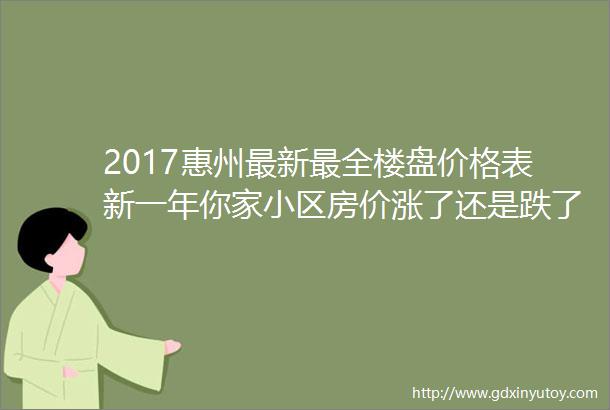 2017惠州最新最全楼盘价格表新一年你家小区房价涨了还是跌了