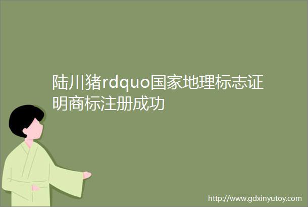 陆川猪rdquo国家地理标志证明商标注册成功