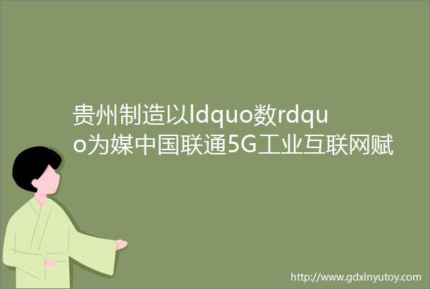 贵州制造以ldquo数rdquo为媒中国联通5G工业互联网赋能贵州产业创新