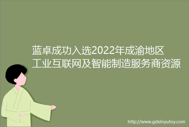 蓝卓成功入选2022年成渝地区工业互联网及智能制造服务商资源池