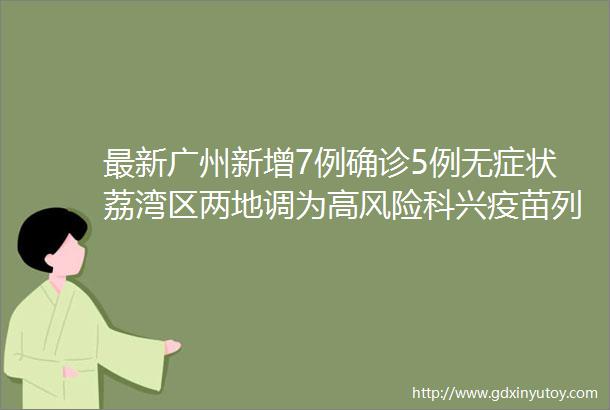 最新广州新增7例确诊5例无症状荔湾区两地调为高风险科兴疫苗列入世卫＂紧急使用清单＂早报