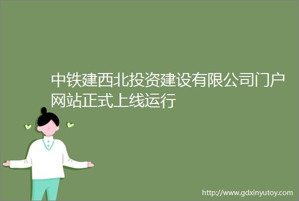 中铁建西北投资建设有限公司门户网站正式上线运行