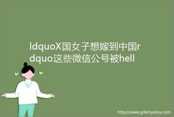 ldquoX国女子想嫁到中国rdquo这些微信公号被helliphellip