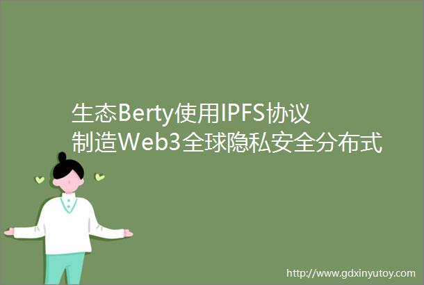 生态Berty使用IPFS协议制造Web3全球隐私安全分布式通信协议