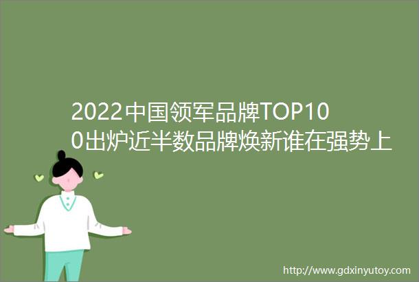 2022中国领军品牌TOP100出炉近半数品牌焕新谁在强势上位
