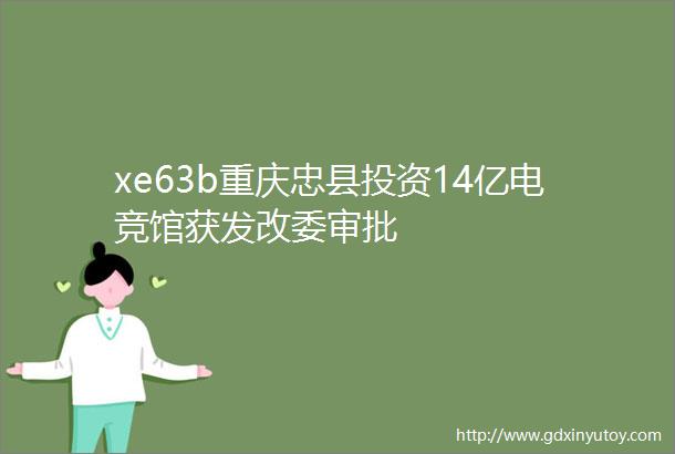 xe63b重庆忠县投资14亿电竞馆获发改委审批