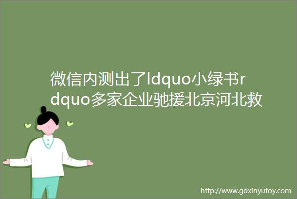 微信内测出了ldquo小绿书rdquo多家企业驰援北京河北救灾