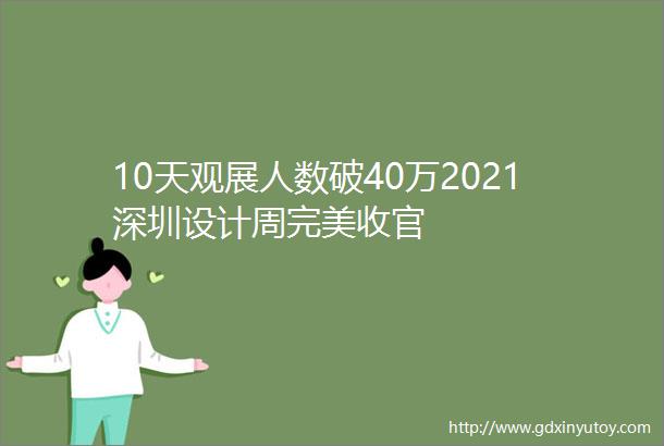 10天观展人数破40万2021深圳设计周完美收官